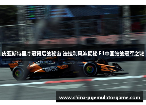 皮亚斯特里夺冠背后的秘密 法拉利风波揭秘 F1中国站的冠军之谜