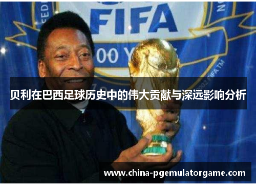 贝利在巴西足球历史中的伟大贡献与深远影响分析