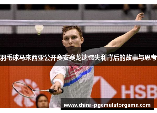 羽毛球马来西亚公开赛安赛龙遗憾失利背后的故事与思考