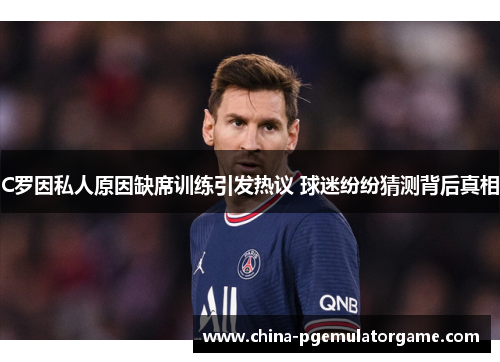 C罗因私人原因缺席训练引发热议 球迷纷纷猜测背后真相