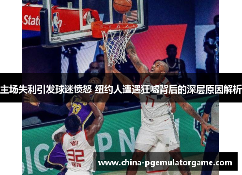 主场失利引发球迷愤怒 纽约人遭遇狂嘘背后的深层原因解析
