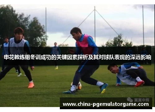 申花教练组冬训成功的关键因素探析及其对球队表现的深远影响
