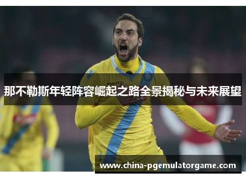 那不勒斯年轻阵容崛起之路全景揭秘与未来展望