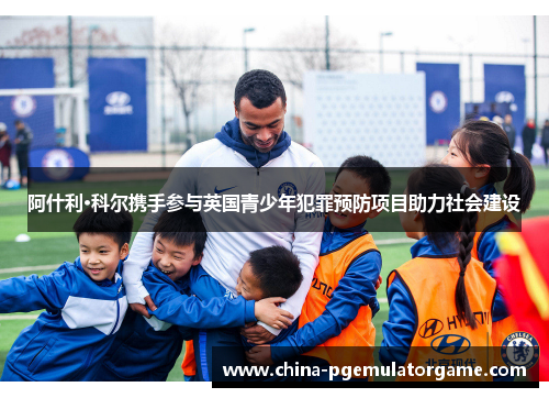 阿什利·科尔携手参与英国青少年犯罪预防项目助力社会建设