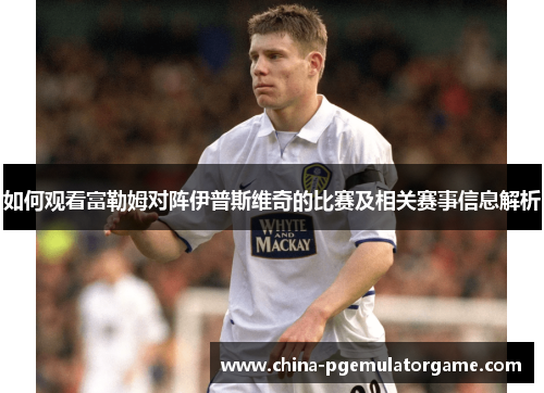如何观看富勒姆对阵伊普斯维奇的比赛及相关赛事信息解析