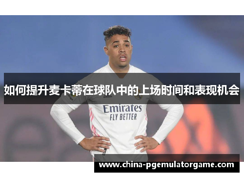 如何提升麦卡蒂在球队中的上场时间和表现机会