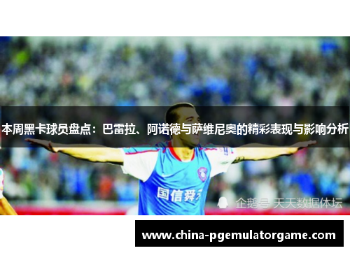 本周黑卡球员盘点：巴雷拉、阿诺德与萨维尼奥的精彩表现与影响分析