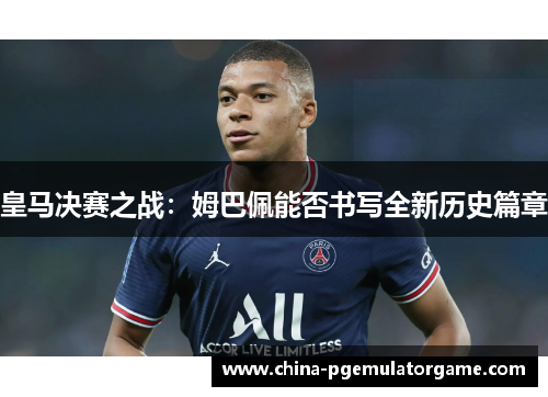皇马决赛之战：姆巴佩能否书写全新历史篇章