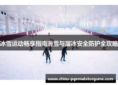 冰雪运动畅享指南滑雪与溜冰安全防护全攻略
