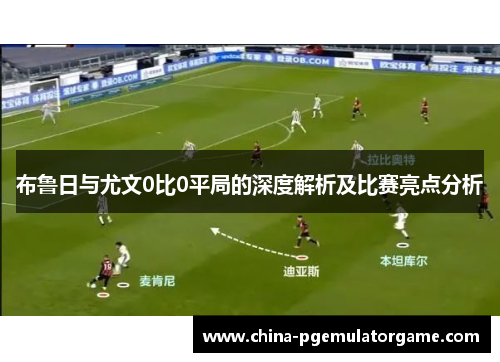 布鲁日与尤文0比0平局的深度解析及比赛亮点分析