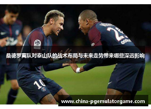 桑德罗离队对泰山队的战术布局与未来走势带来哪些深远影响