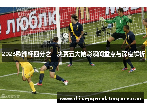 2023欧洲杯四分之一决赛五大精彩瞬间盘点与深度解析