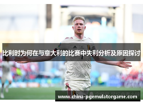 比利时为何在与意大利的比赛中失利分析及原因探讨