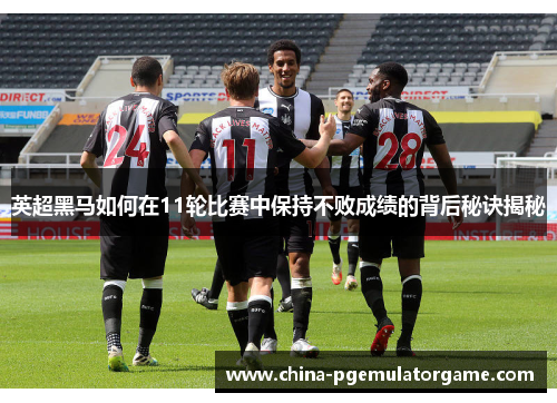 英超黑马如何在11轮比赛中保持不败成绩的背后秘诀揭秘
