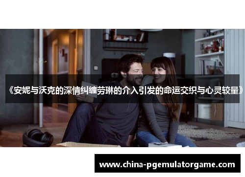 《安妮与沃克的深情纠缠劳琳的介入引发的命运交织与心灵较量》