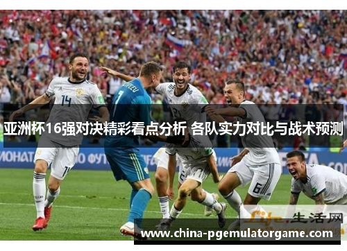 亚洲杯16强对决精彩看点分析 各队实力对比与战术预测