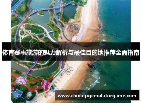 体育赛事旅游的魅力解析与最佳目的地推荐全面指南