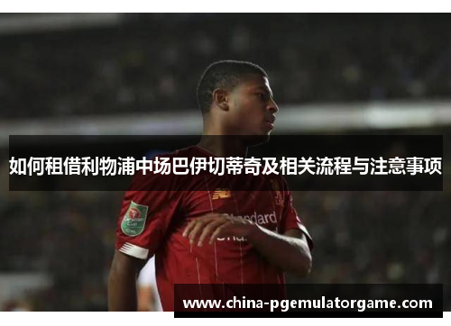 如何租借利物浦中场巴伊切蒂奇及相关流程与注意事项
