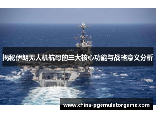 揭秘伊朗无人机航母的三大核心功能与战略意义分析