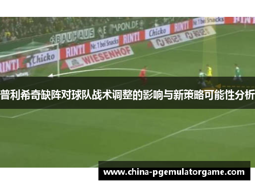 普利希奇缺阵对球队战术调整的影响与新策略可能性分析