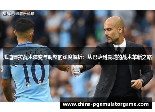 瓜迪奥拉战术演变与调整的深度解析：从巴萨到曼城的战术革新之路