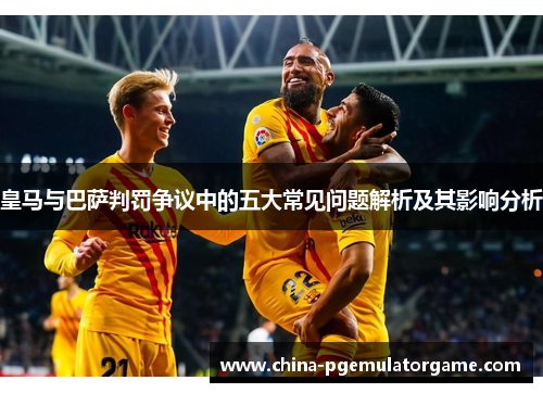 皇马与巴萨判罚争议中的五大常见问题解析及其影响分析