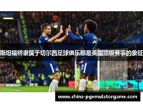 斯坦福桥隶属于切尔西足球俱乐部是英国顶级赛事的象征
