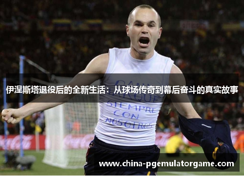 伊涅斯塔退役后的全新生活：从球场传奇到幕后奋斗的真实故事