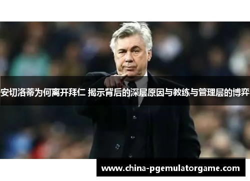 安切洛蒂为何离开拜仁 揭示背后的深层原因与教练与管理层的博弈