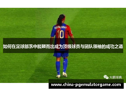 如何在足球部落中脱颖而出成为顶级球员与团队领袖的成功之道