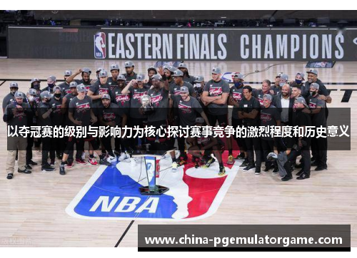 以夺冠赛的级别与影响力为核心探讨赛事竞争的激烈程度和历史意义