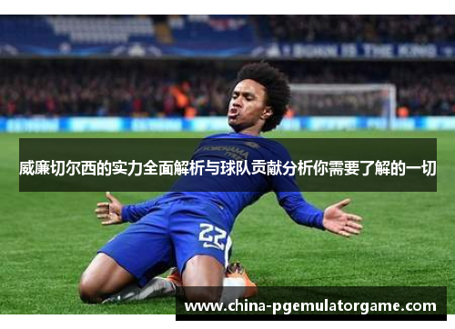 威廉切尔西的实力全面解析与球队贡献分析你需要了解的一切