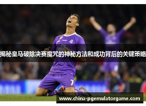 揭秘皇马破除决赛魔咒的神秘方法和成功背后的关键策略