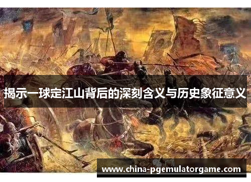 揭示一球定江山背后的深刻含义与历史象征意义
