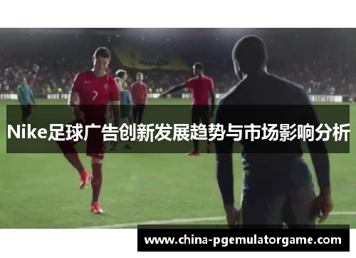 Nike足球广告创新发展趋势与市场影响分析