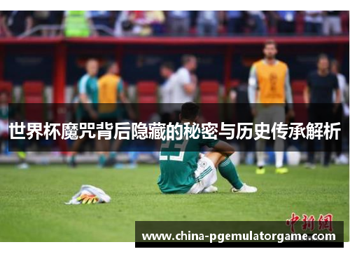 世界杯魔咒背后隐藏的秘密与历史传承解析