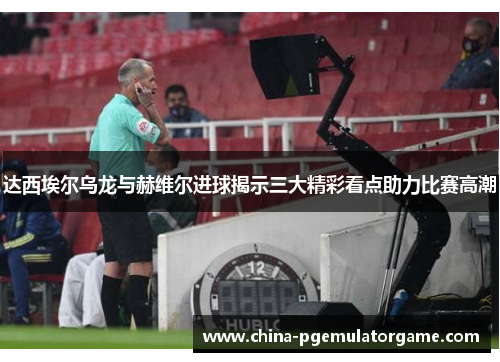 达西埃尔乌龙与赫维尔进球揭示三大精彩看点助力比赛高潮
