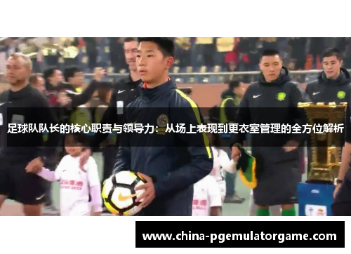 足球队队长的核心职责与领导力:从场上表现到更衣室管理的全方位解析 足球队队长的核心职责与领导力:从场上表现到更衣室管理的全方位解析