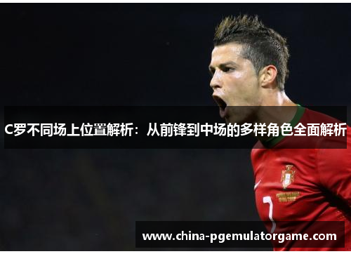 C罗不同场上位置解析:从前锋到中场的多样角色全面解析 C罗不同场上位置解析:从前锋到中场的多样角色全面解析