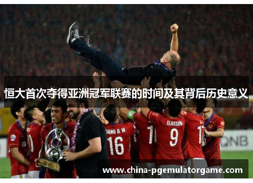 恒大首次夺得亚洲冠军联赛的时间及其背后历史意义 恒大首次夺得亚洲冠军联赛的时间及其背后历史意义