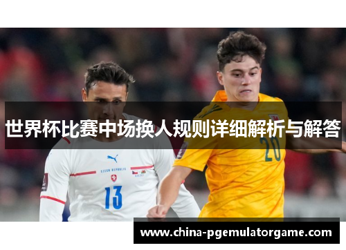 世界杯比赛中场换人规则详细解析与解答