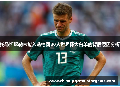 托马斯穆勒未能入选德国30人世界杯大名单的背后原因分析 托马斯穆勒未能入选德国30人世界杯大名单的背后原因分析