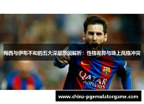 梅西与伊布不和的五大深层原因解析：性格差异与场上风格冲突