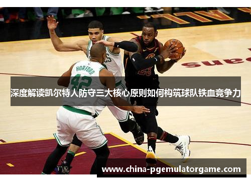 深度解读凯尔特人防守三大核心原则如何构筑球队铁血竞争力 深度解读凯尔特人防守三大核心原则如何构筑球队铁血竞争力