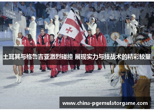土耳其与格鲁吉亚激烈碰撞 展现实力与技战术的精彩较量