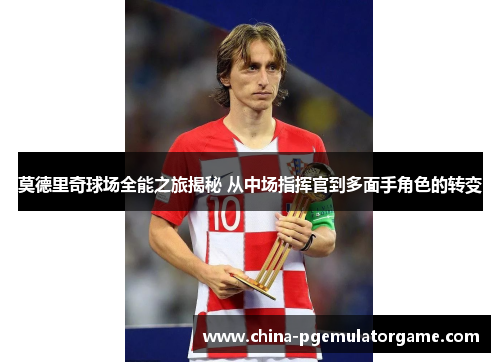 莫德里奇球场全能之旅揭秘 从中场指挥官到多面手角色的转变 莫德里奇球场全能之旅揭秘 从中场指挥官到多面手角色的转变