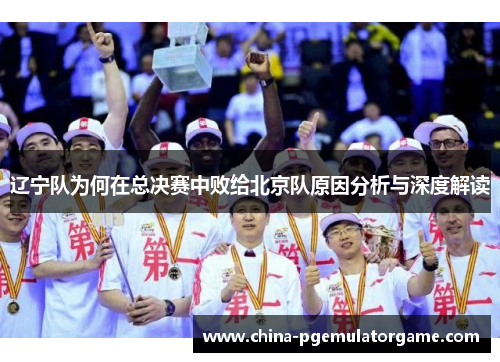 辽宁队为何在总决赛中败给北京队原因分析与深度解读