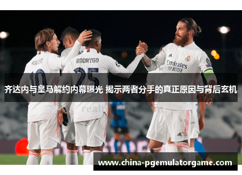 齐达内与皇马解约内幕曝光 揭示两者分手的真正原因与背后玄机 齐达内与皇马解约内幕曝光 揭示两者分手的真正原因与背后玄机