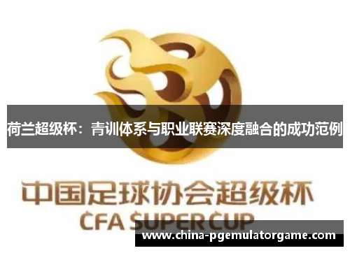 荷兰超级杯:青训体系与职业联赛深度融合的成功范例 荷兰超级杯:青训体系与职业联赛深度融合的成功范例
