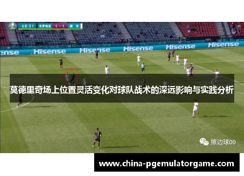 莫德里奇场上位置灵活变化对球队战术的深远影响与实践分析